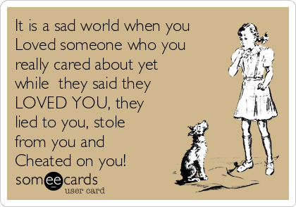 It is a sad world when you
Loved someone who you
really cared about yet
while  they said they
LOVED YOU, they
lied to you, stole
from you and
Cheated on you! 