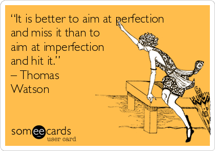 “It is better to aim at perfection
and miss it than to
aim at imperfection
and hit it.” 
– Thomas
Watson