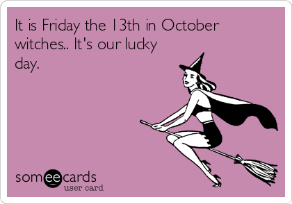 It is Friday the 13th in October
witches.. It's our lucky
day.