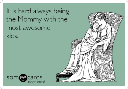 It is hard always being
the Mommy with the
most awesome
kids.