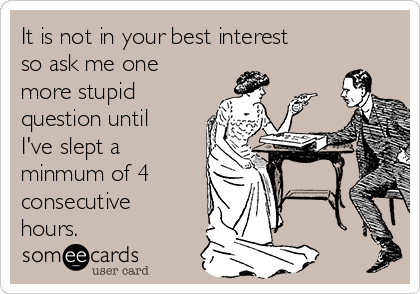 It is not in your best interest
so ask me one
more stupid
question until
I've slept a
minmum of 4    
consecutive
hours.