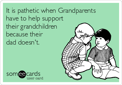 It is pathetic when Grandparents
have to help support
their grandchildren
because their
dad doesn't.