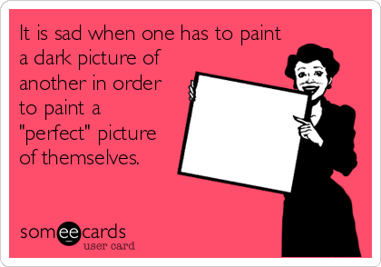 It is sad when one has to paint
a dark picture of
another in order
to paint a
"perfect" picture
of themselves.