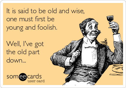 It is said to be old and wise,
one must first be
young and foolish.

Well, I've got
the old part
down...