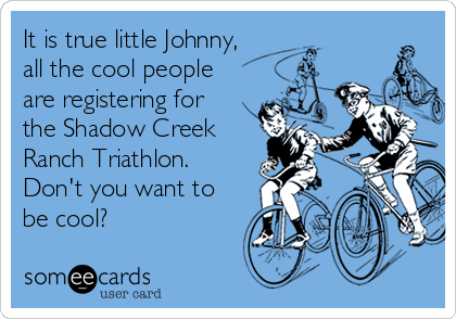 It is true little Johnny,
all the cool people
are registering for
the Shadow Creek
Ranch Triathlon.
Don't you want to
be cool? 