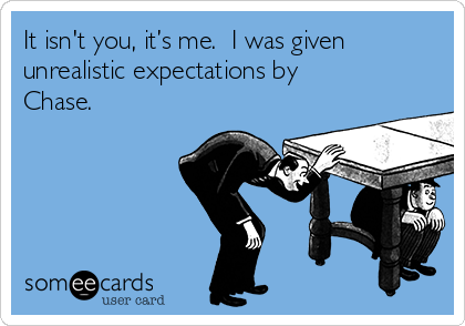 It isn't you, it’s me.  I was given
unrealistic expectations by
Chase.