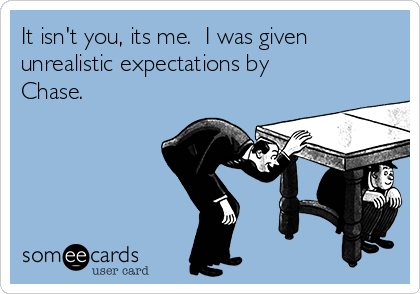 It isn't you, its me.  I was given
unrealistic expectations by
Chase.