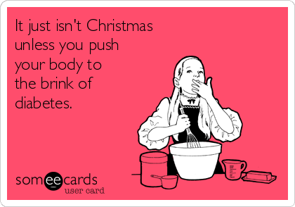 It just isn't Christmas 
unless you push
your body to 
the brink of
diabetes. 