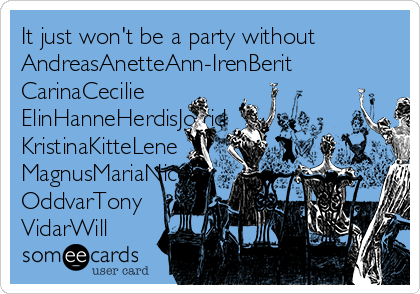 It just won't be a party without
AndreasAnetteAnn-IrenBerit
CarinaCecilie
ElinHanneHerdisJofrid
KristinaKitteLene
MagnusMariaNicolai
OddvarTony
VidarWill 