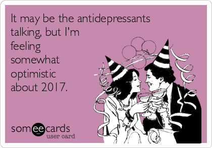 It may be the antidepressants
talking, but I'm
feeling
somewhat
optimistic
about 2017.