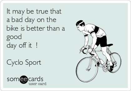 It may be true that
a bad day on the
bike is better than a
good
day off it  !

Cyclo Sport