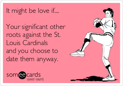 It might be love if....

Your significant other
roots against the St.
Louis Cardinals
and you choose to
date them anyway.