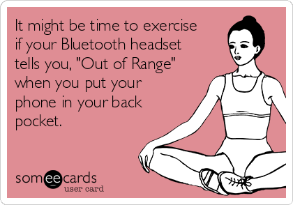 It might be time to exercise
if your Bluetooth headset
tells you, "Out of Range"
when you put your
phone in your back
pocket.