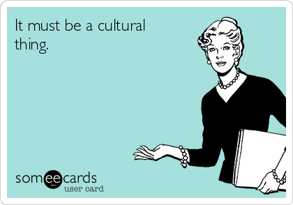 It must be a cultural
thing.   