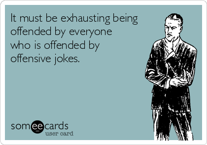 It must be exhausting being
offended by everyone
who is offended by
offensive jokes.