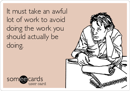 It must take an awful
lot of work to avoid
doing the work you
should actually be
doing.