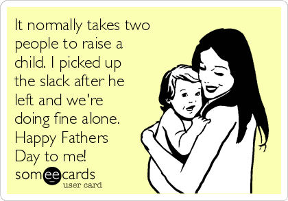 It normally takes two
people to raise a
child. I picked up
the slack after he
left and we're
doing fine alone.
Happy Fathers
Day to me!