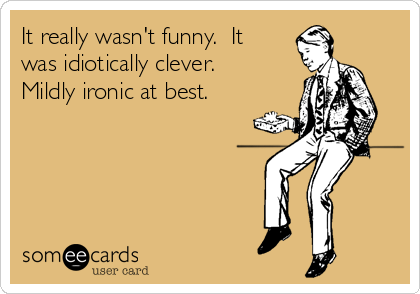 It really wasn't funny.  It
was idiotically clever.
Mildly ironic at best.