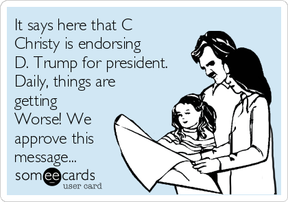 It says here that C
Christy is endorsing 
D. Trump for president.
Daily, things are
getting
Worse! We
approve this
message...