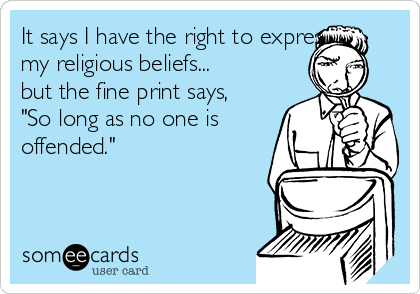 It says I have the right to express
my religious beliefs...
but the fine print says,
"So long as no one is
offended." 