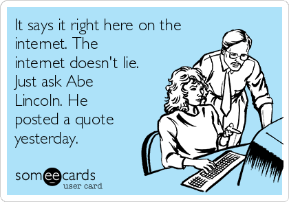 It says it right here on the
internet. The
internet doesn't lie.
Just ask Abe
Lincoln. He
posted a quote
yesterday.