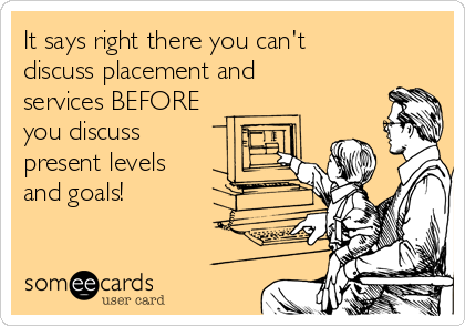 It says right there you can't
discuss placement and
services BEFORE
you discuss
present levels
and goals!
