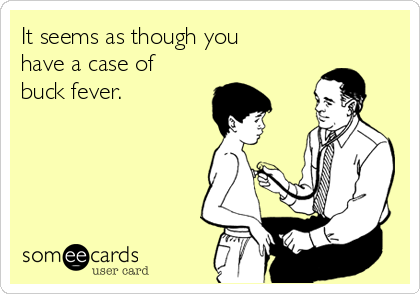 It seems as though you
have a case of
buck fever. 