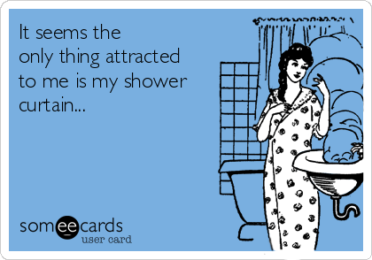 It seems the
only thing attracted
to me is my shower
curtain...