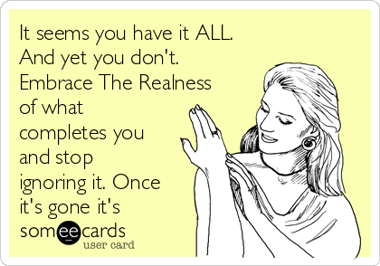 It seems you have it ALL.
And yet you don't.
Embrace The Realness
of what
completes you
and stop
ignoring it. Once
it's gone it's