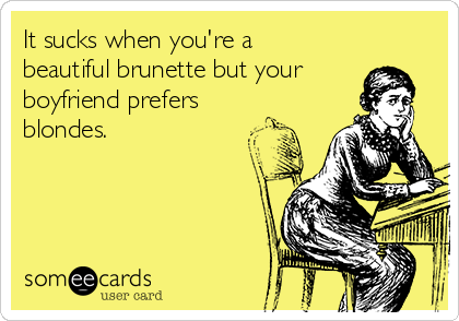 It sucks when you're a
beautiful brunette but your
boyfriend prefers
blondes.