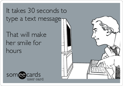 It takes 30 seconds to
type a text message  

That will make
her smile for
hours