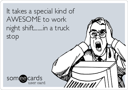 It takes a special kind of
AWESOME to work
night shift.......in a truck
stop