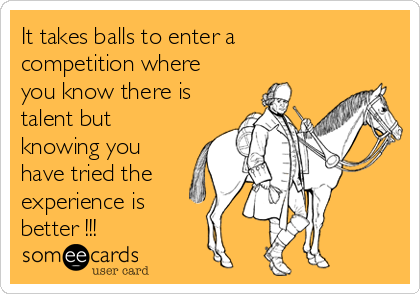 It takes balls to enter a
competition where
you know there is
talent but
knowing you
have tried the
experience is
better !!!