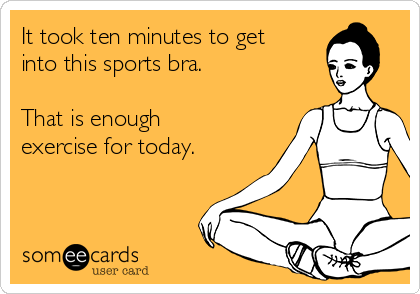 It took ten minutes to get
into this sports bra.

That is enough
exercise for today.