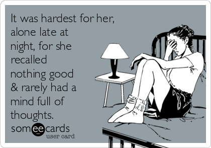 It was hardest for her,
alone late at
night, for she
recalled
nothing good
& rarely had a
mind full of
thoughts.