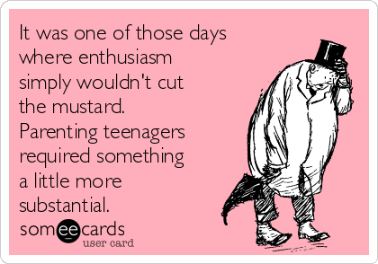 It was one of those days
where enthusiasm
simply wouldn't cut
the mustard.
Parenting teenagers
required something
a little more
substantial.