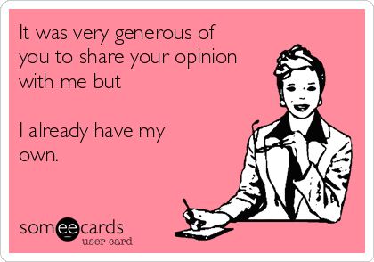 It was very generous of
you to share your opinion
with me but

I already have my
own.