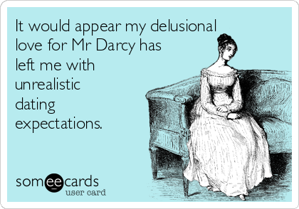 It would appear my delusional
love for Mr Darcy has
left me with
unrealistic
dating
expectations.