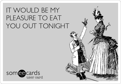 IT WOULD BE MY
PLEASURE TO EAT
YOU OUT TONIGHT