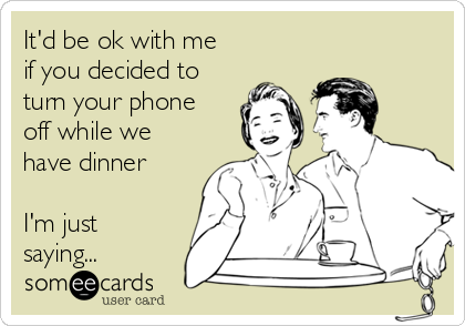 It'd be ok with me
if you decided to
turn your phone
off while we
have dinner

I'm just
saying...