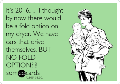 It's 2016.....  I thought
by now there would
be a fold option on
my dryer. We have
cars that drive
themselves, BUT
NO FOLD
OPTION?!?!