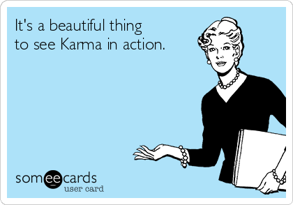 It's a beautiful thing       
to see Karma in action.