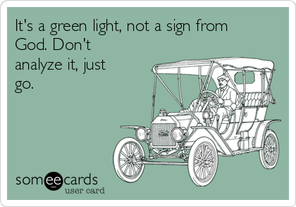 It's a green light, not a sign from
God. Don't
analyze it, just
go.