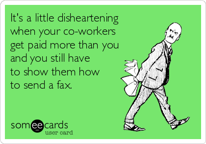 It's a little disheartening
when your co-workers
get paid more than you
and you still have
to show them how
to send a fax.