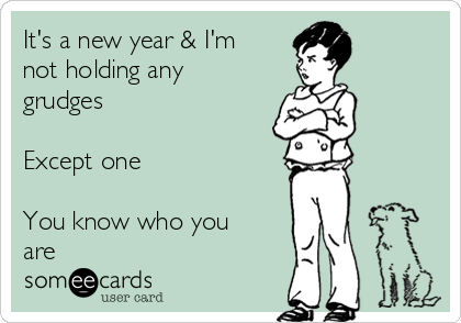 It's a new year & I'm
not holding any
grudges

Except one

You know who you
are