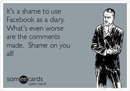 It's a shame to use
Facebook as a diary. 
What's even worse
are the comments
made.  Shame on you
all!