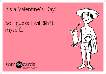 It's a Valentine's Day!

So I guess I will $h*t
myself...