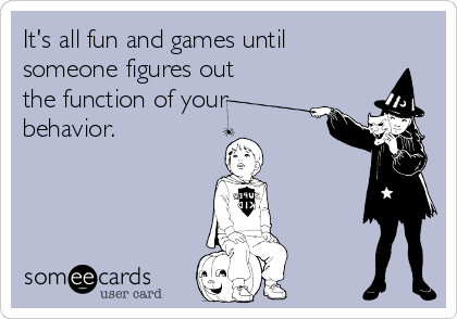 It's all fun and games until
someone figures out
the function of your
behavior.