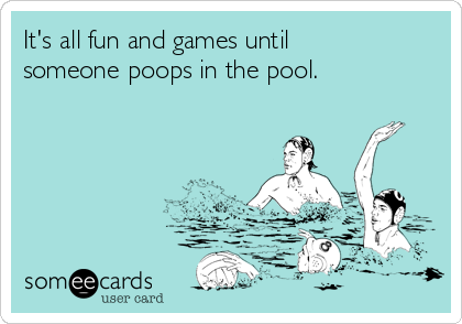 It's all fun and games until
someone poops in the pool.