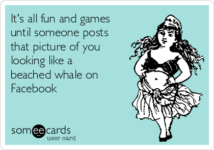 It's all fun and games
until someone posts
that picture of you
looking like a
beached whale on
Facebook